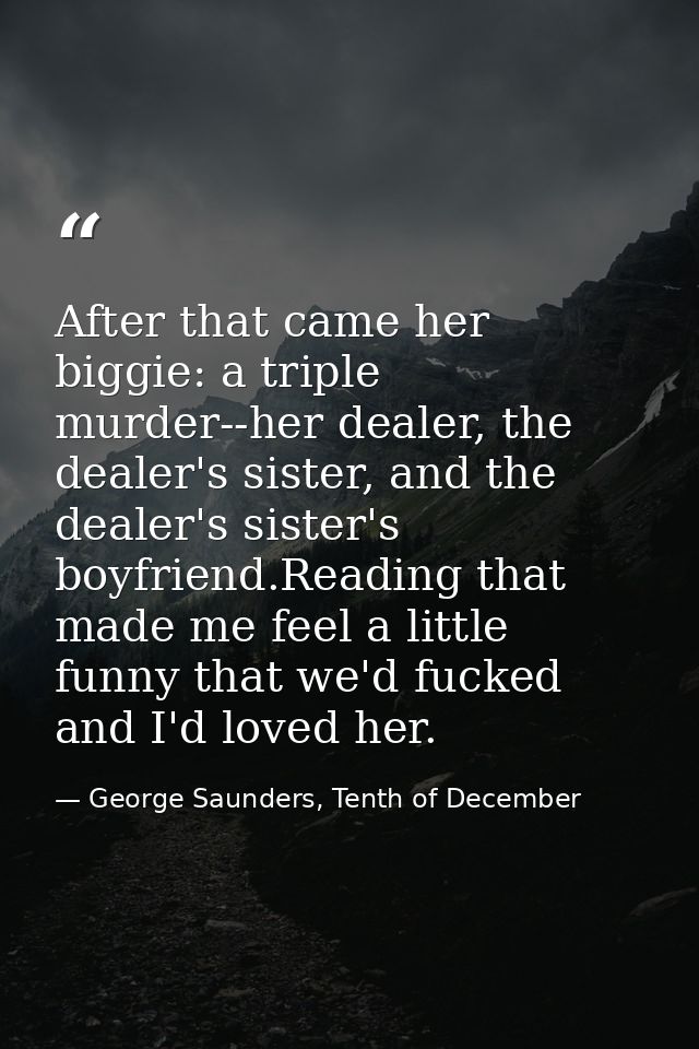 After that came her biggie: a triple murder--her dealer, the dealer's sister, and the dealer's sister's boyfriend.Readin — George Saunders, Tenth of December