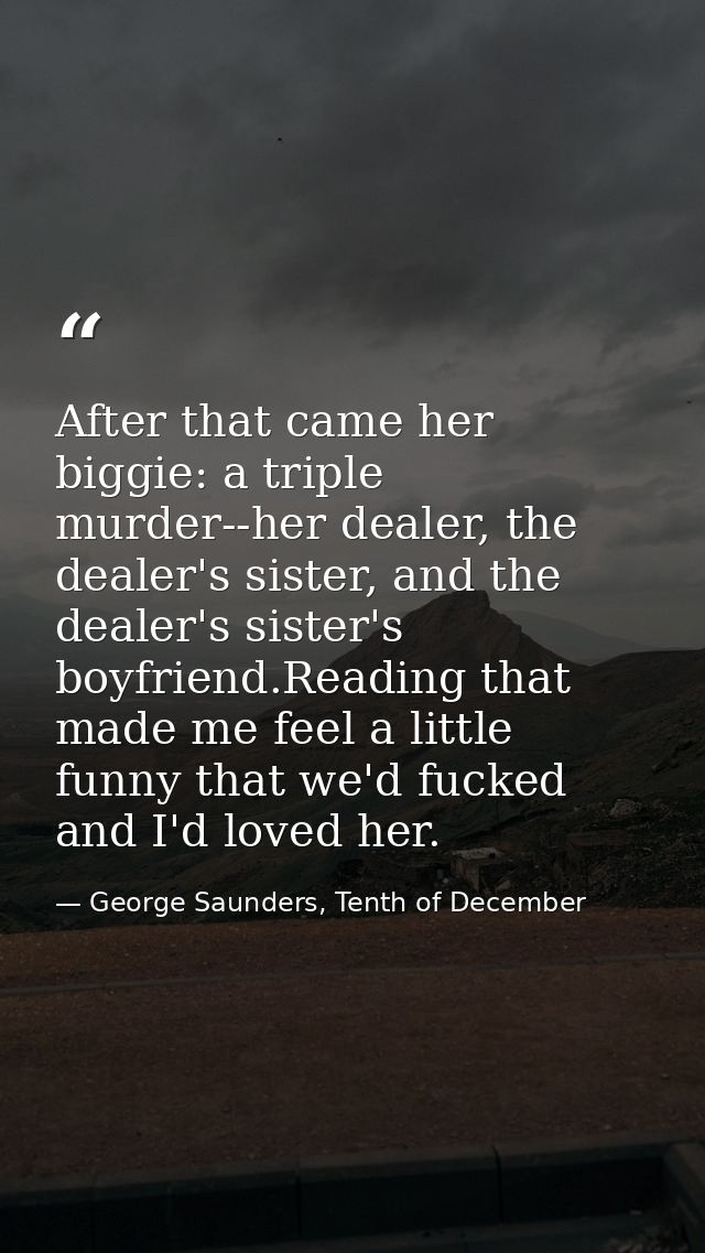 After that came her biggie: a triple murder--her dealer, the dealer's sister, and the dealer's sister's boyfriend.Readin — George Saunders, Tenth of December