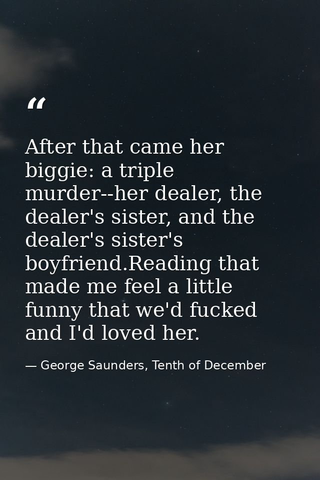 After that came her biggie: a triple murder--her dealer, the dealer's sister, and the dealer's sister's boyfriend.Readin — George Saunders, Tenth of December
