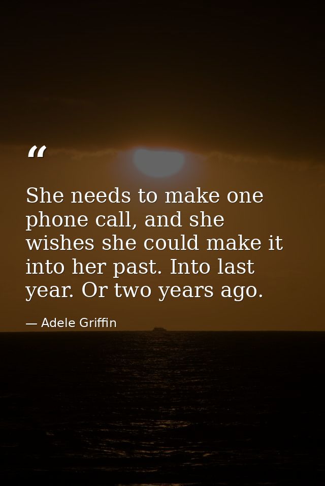 She needs to make one phone call, and she wishes she could make it into her past. Into last year. Or two years ago. — Adele Griffin
