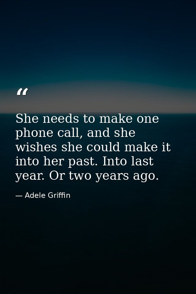 She needs to make one phone call, and she wishes she could make it into her past. Into last year. Or two years ago. — Adele Griffin