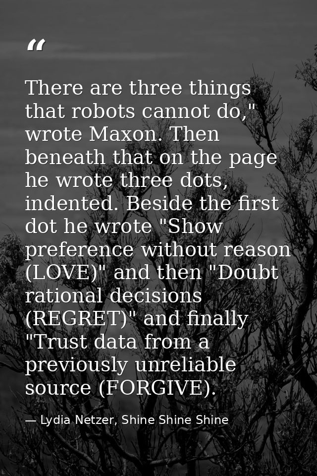There are three things that robots cannot do," wrote Maxon. Then beneath that on the page he wrote three dots, indented. — Lydia Netzer, Shine Shine Shine