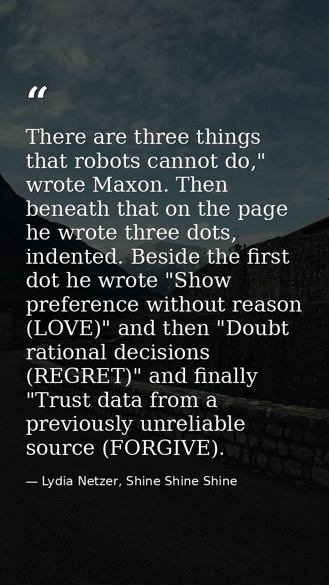 There are three things that robots cannot do," wrote Maxon. Then beneath that on the page he wrote three dots, indented. — Lydia Netzer, Shine Shine Shine