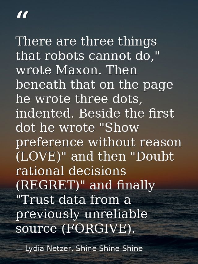 There are three things that robots cannot do," wrote Maxon. Then beneath that on the page he wrote three dots, indented. — Lydia Netzer, Shine Shine Shine