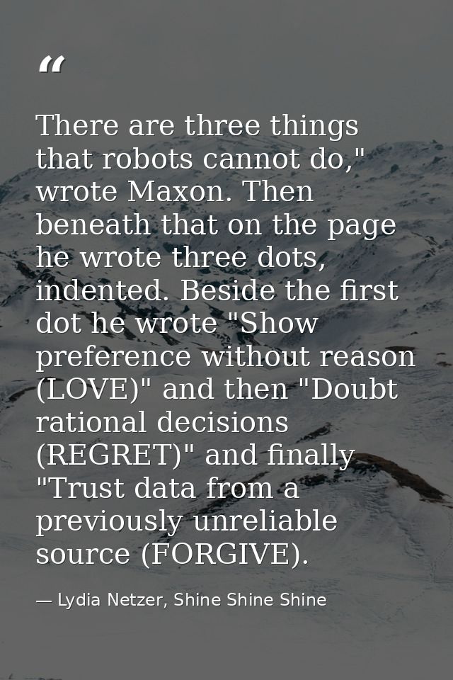 There are three things that robots cannot do," wrote Maxon. Then beneath that on the page he wrote three dots, indented. — Lydia Netzer, Shine Shine Shine