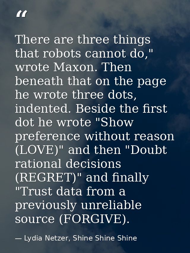 There are three things that robots cannot do," wrote Maxon. Then beneath that on the page he wrote three dots, indented. — Lydia Netzer, Shine Shine Shine
