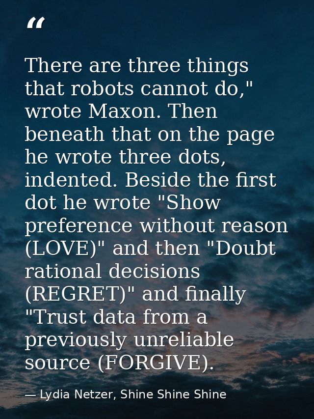 There are three things that robots cannot do," wrote Maxon. Then beneath that on the page he wrote three dots, indented. — Lydia Netzer, Shine Shine Shine