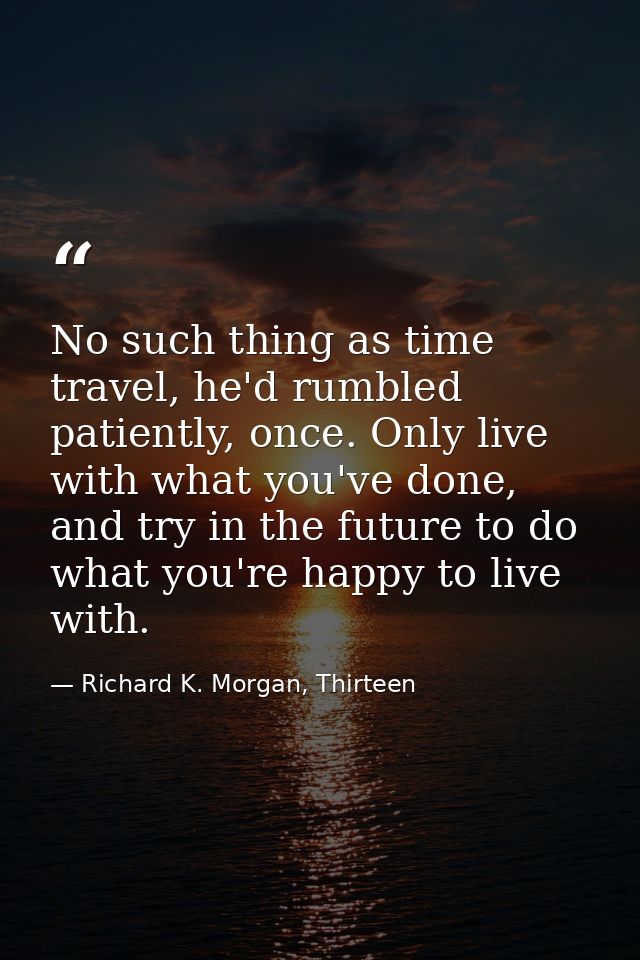 No such thing as time travel, he'd rumbled patiently, once. Only live with what you've done, and try in the future to do — Richard K. Morgan, Thirteen