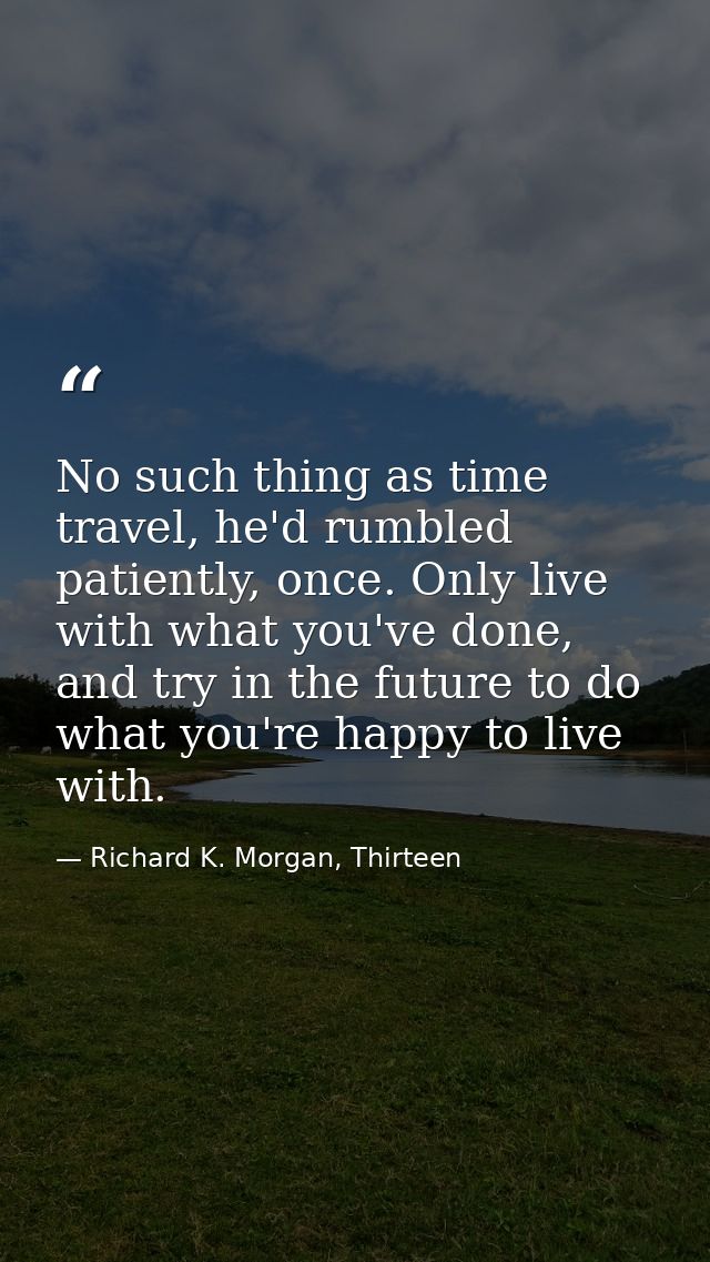 No such thing as time travel, he'd rumbled patiently, once. Only live with what you've done, and try in the future to do — Richard K. Morgan, Thirteen