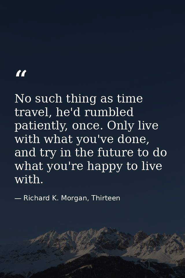 No such thing as time travel, he'd rumbled patiently, once. Only live with what you've done, and try in the future to do — Richard K. Morgan, Thirteen