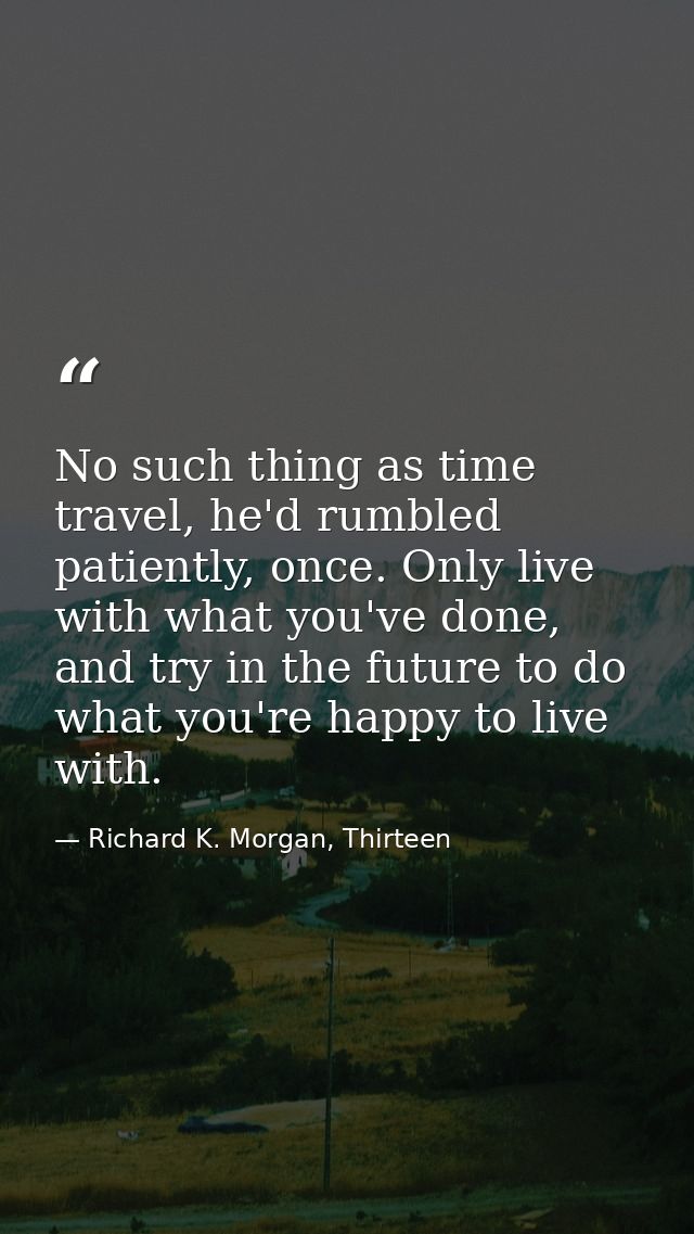 No such thing as time travel, he'd rumbled patiently, once. Only live with what you've done, and try in the future to do — Richard K. Morgan, Thirteen