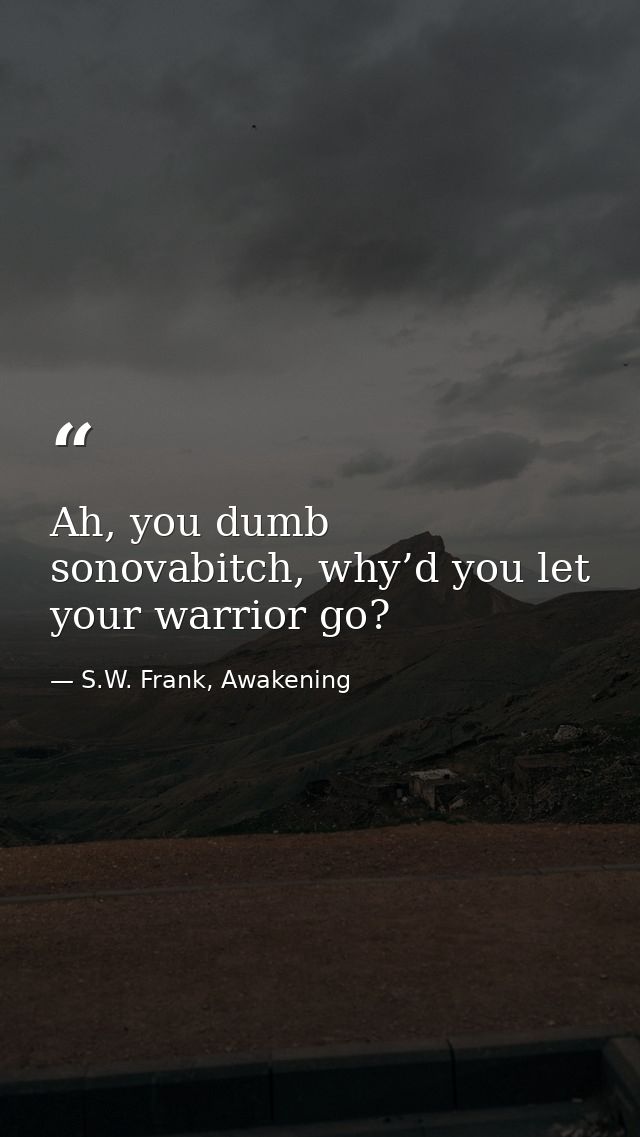 Ah, you dumb sonovabitch, why’d you let your warrior go? — S.W. Frank, Awakening