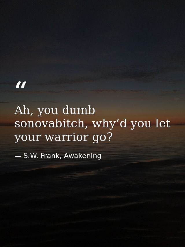 Ah, you dumb sonovabitch, why’d you let your warrior go? — S.W. Frank, Awakening