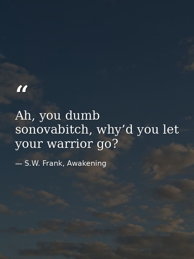Ah, you dumb sonovabitch, why’d you let your warrior go? — S.W. Frank, Awakening