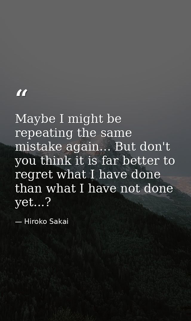 Maybe I might be repeating the same mistake again... But don't you think it is far better to regret what I have done tha — Hiroko Sakai