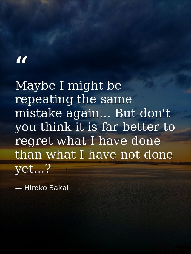 Maybe I might be repeating the same mistake again... But don't you think it is far better to regret what I have done tha — Hiroko Sakai