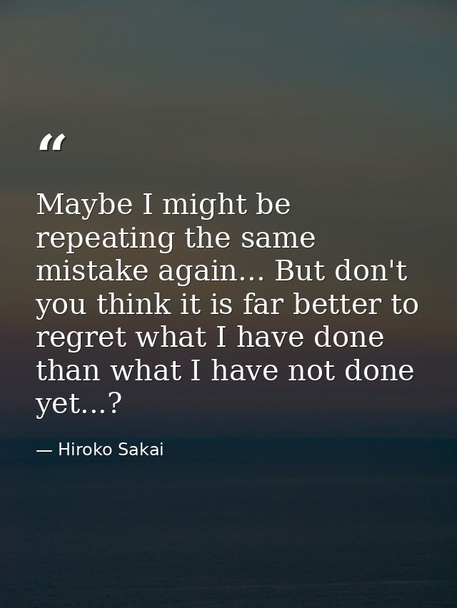 Maybe I might be repeating the same mistake again... But don't you think it is far better to regret what I have done tha — Hiroko Sakai