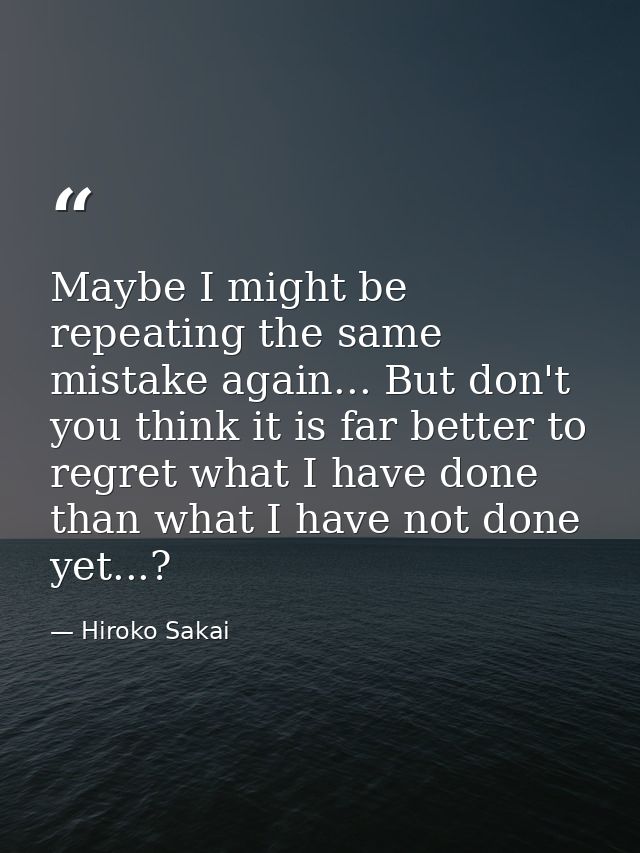 Maybe I might be repeating the same mistake again... But don't you think it is far better to regret what I have done tha — Hiroko Sakai