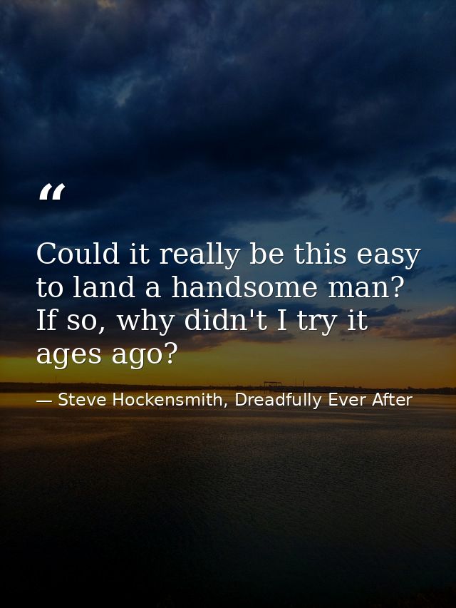 Could it really be this easy to land a handsome man? If so, why didn't I try it ages ago? — Steve Hockensmith, Dreadfully Ever After