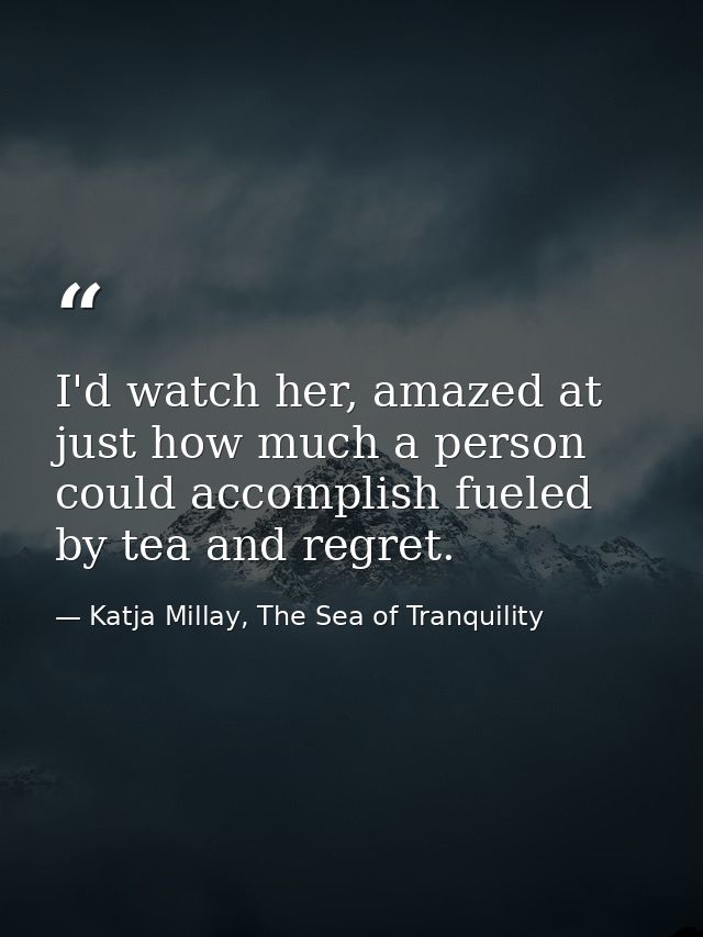 I'd watch her, amazed at just how much a person could accomplish fueled by tea and regret. — Katja Millay, The Sea of Tranquility