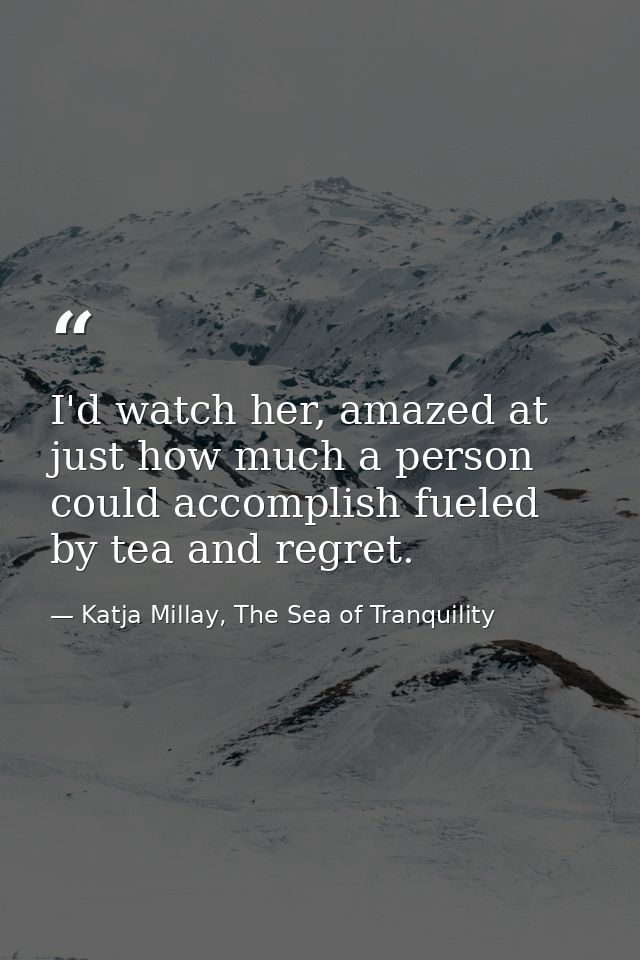 I'd watch her, amazed at just how much a person could accomplish fueled by tea and regret. — Katja Millay, The Sea of Tranquility