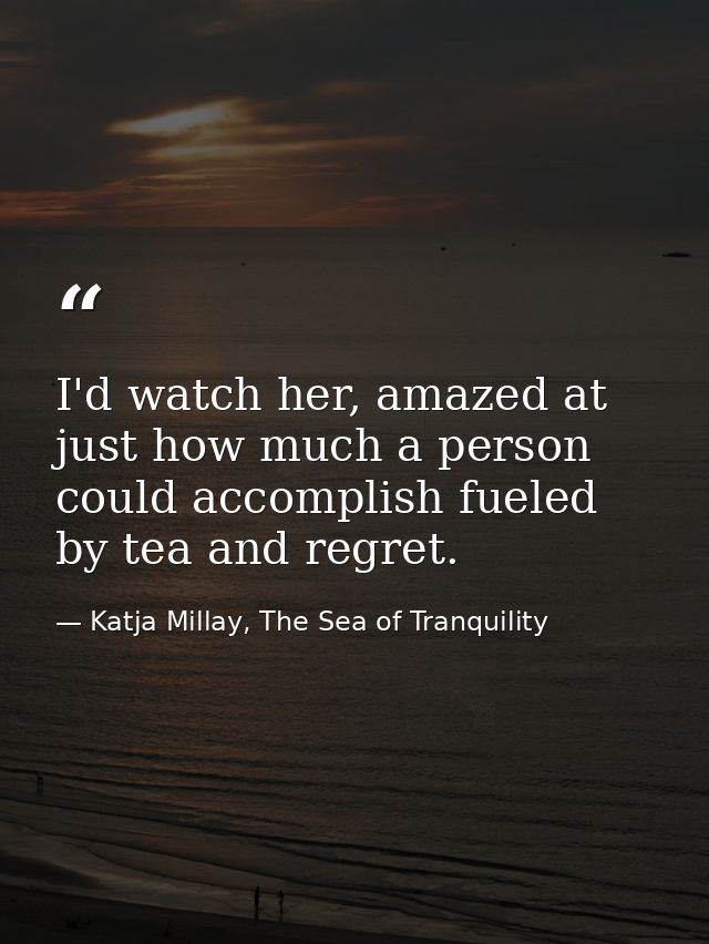 I'd watch her, amazed at just how much a person could accomplish fueled by tea and regret. — Katja Millay, The Sea of Tranquility