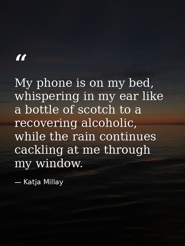 My phone is on my bed, whispering in my ear like a bottle of scotch to a recovering alcoholic, while the rain continues  — Katja Millay