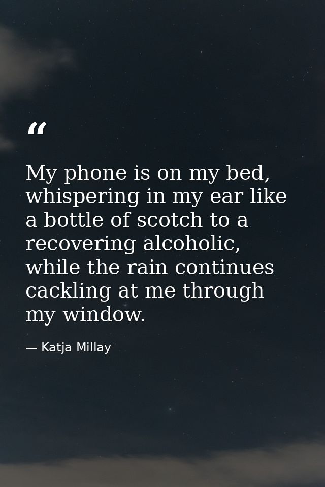 My phone is on my bed, whispering in my ear like a bottle of scotch to a recovering alcoholic, while the rain continues  — Katja Millay