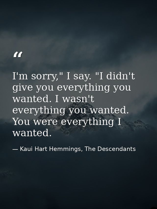 I'm sorry," I say. "I didn't give you everything you wanted. I wasn't everything you wanted. You were everything I wante — Kaui Hart Hemmings, The Descendants
