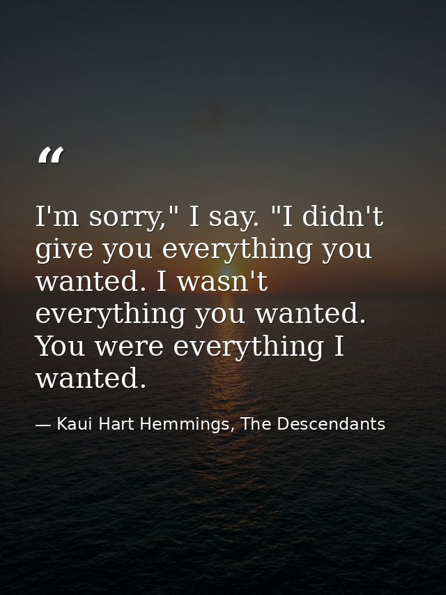 I'm sorry," I say. "I didn't give you everything you wanted. I wasn't everything you wanted. You were everything I wante — Kaui Hart Hemmings, The Descendants