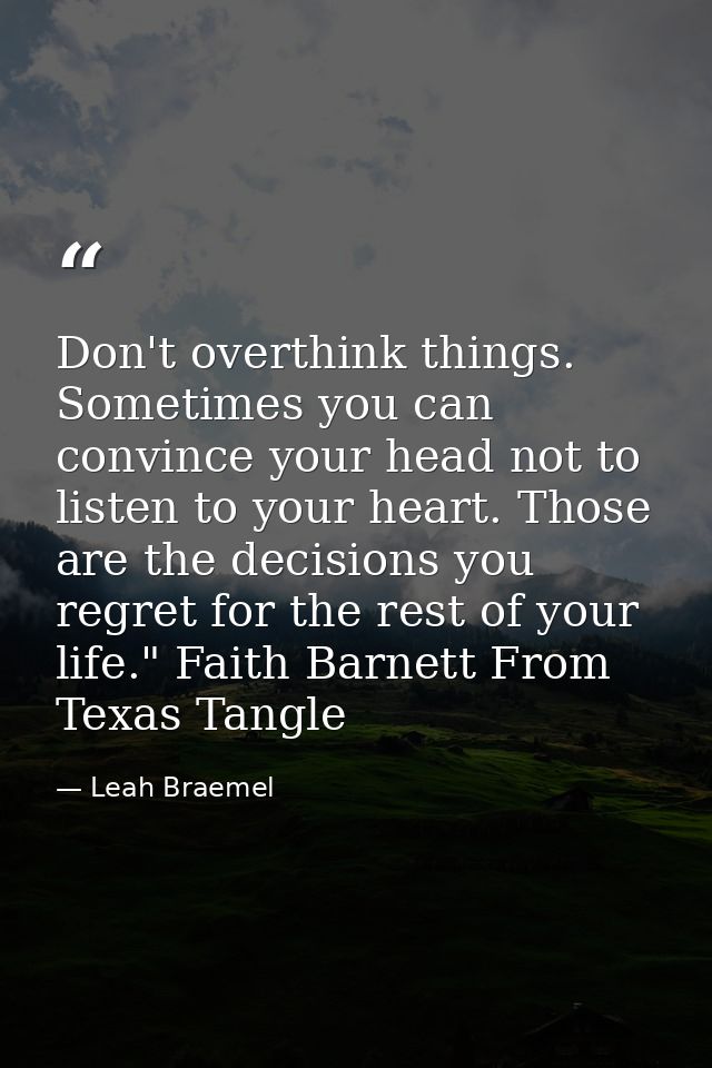 Don't overthink things. Sometimes you can convince your head not to listen to your heart. Those are the decisions you re — Leah Braemel