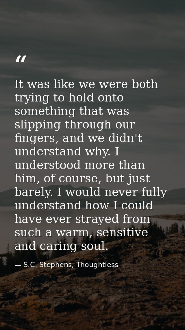 It was like we were both trying to hold onto something that was slipping through our fingers, and we didn't understand w — S.C. Stephens, Thoughtless