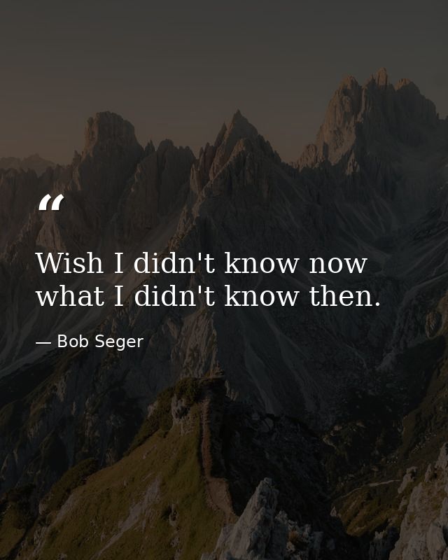 Wish I didn't know now what I didn't know then. — Bob Seger