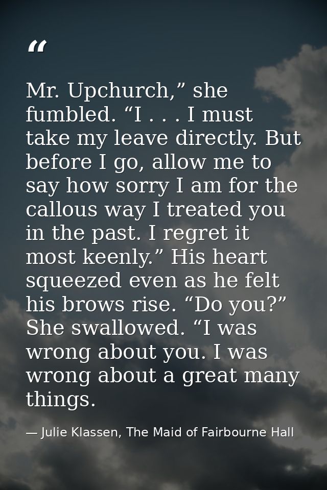 Mr. Upchurch,” she fumbled. “I . . . I must take my leave directly. But before I go, allow me to say how sorry I am for  — Julie Klassen, The Maid of Fairbourne Hall