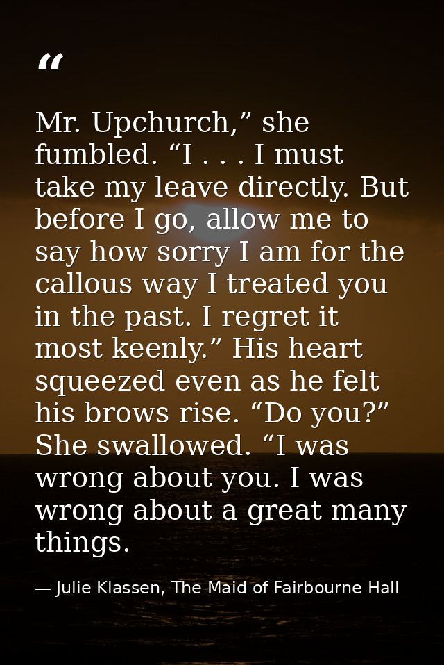Mr. Upchurch,” she fumbled. “I . . . I must take my leave directly. But before I go, allow me to say how sorry I am for  — Julie Klassen, The Maid of Fairbourne Hall