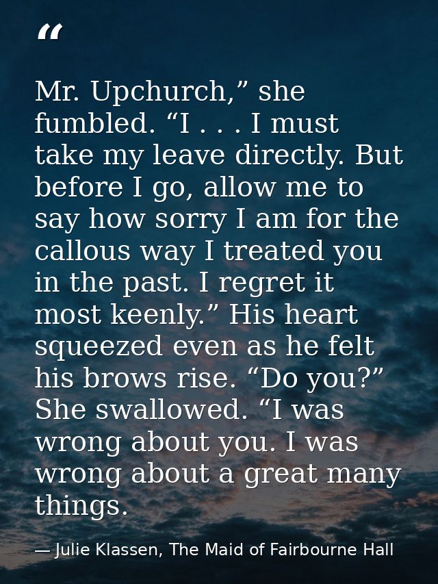 Mr. Upchurch,” she fumbled. “I . . . I must take my leave directly. But before I go, allow me to say how sorry I am for  — Julie Klassen, The Maid of Fairbourne Hall
