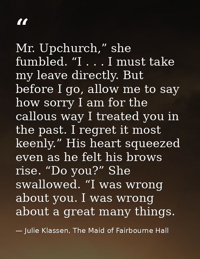 Mr. Upchurch,” she fumbled. “I . . . I must take my leave directly. But before I go, allow me to say how sorry I am for  — Julie Klassen, The Maid of Fairbourne Hall