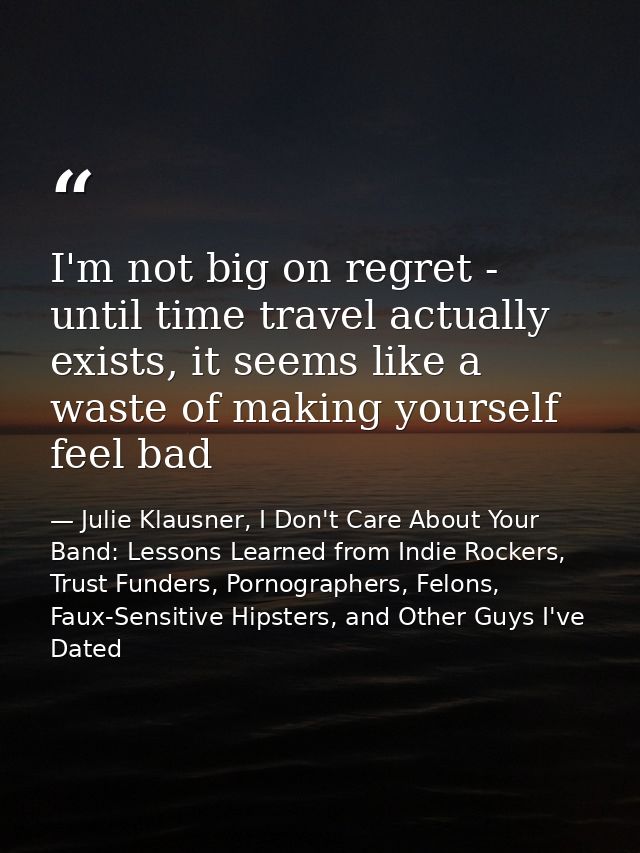 I'm not big on regret - until time travel actually exists, it seems like a waste of making yourself feel bad — Julie Klausner, I Don't Care About Your Band: Lessons Learned from Indie Rockers, Trust Funders, Pornographers, Felons, Faux-Sensitive Hipsters, and Other Guys I've Dated