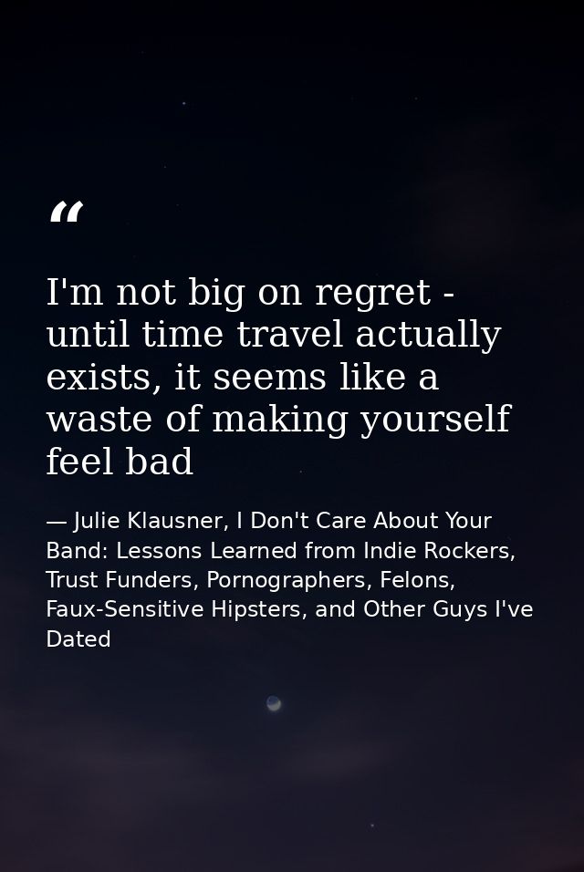 I'm not big on regret - until time travel actually exists, it seems like a waste of making yourself feel bad — Julie Klausner, I Don't Care About Your Band: Lessons Learned from Indie Rockers, Trust Funders, Pornographers, Felons, Faux-Sensitive Hipsters, and Other Guys I've Dated