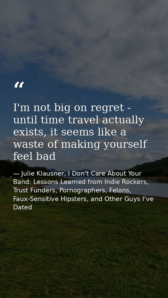 I'm not big on regret - until time travel actually exists, it seems like a waste of making yourself feel bad — Julie Klausner, I Don't Care About Your Band: Lessons Learned from Indie Rockers, Trust Funders, Pornographers, Felons, Faux-Sensitive Hipsters, and Other Guys I've Dated