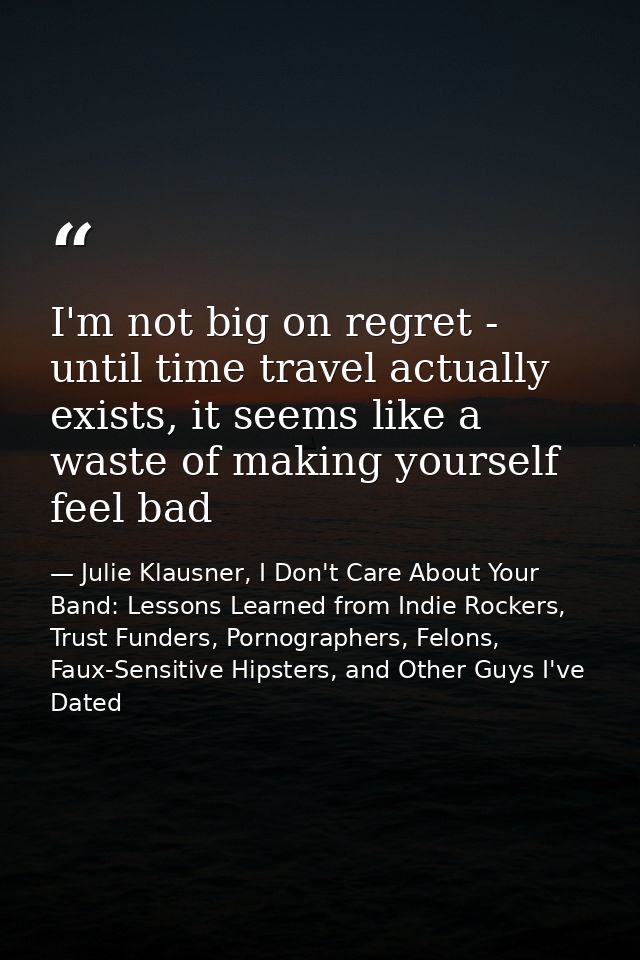 I'm not big on regret - until time travel actually exists, it seems like a waste of making yourself feel bad — Julie Klausner, I Don't Care About Your Band: Lessons Learned from Indie Rockers, Trust Funders, Pornographers, Felons, Faux-Sensitive Hipsters, and Other Guys I've Dated