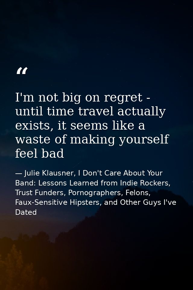 I'm not big on regret - until time travel actually exists, it seems like a waste of making yourself feel bad — Julie Klausner, I Don't Care About Your Band: Lessons Learned from Indie Rockers, Trust Funders, Pornographers, Felons, Faux-Sensitive Hipsters, and Other Guys I've Dated
