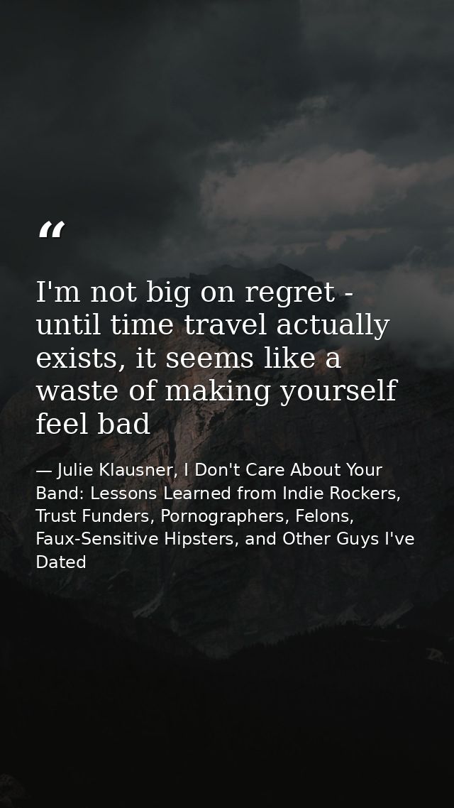 I'm not big on regret - until time travel actually exists, it seems like a waste of making yourself feel bad — Julie Klausner, I Don't Care About Your Band: Lessons Learned from Indie Rockers, Trust Funders, Pornographers, Felons, Faux-Sensitive Hipsters, and Other Guys I've Dated