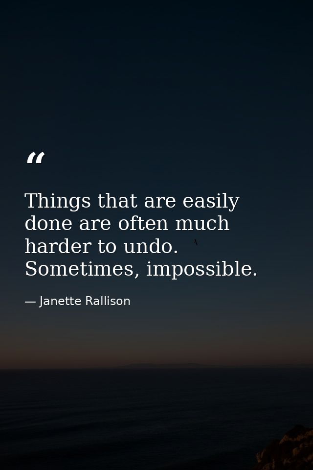 Things that are easily done are often much harder to undo. Sometimes, impossible. — Janette Rallison