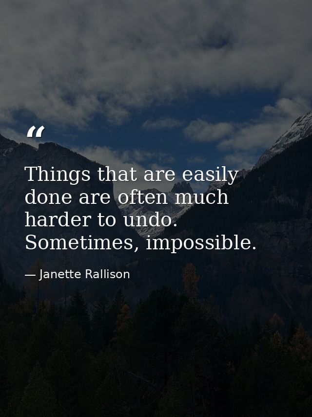 Things that are easily done are often much harder to undo. Sometimes, impossible. — Janette Rallison