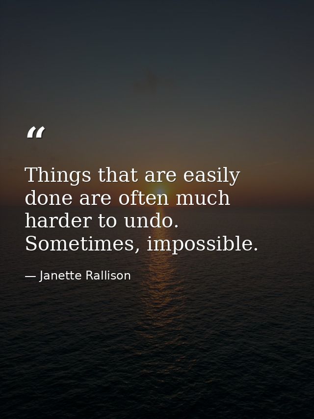 Things that are easily done are often much harder to undo. Sometimes, impossible. — Janette Rallison