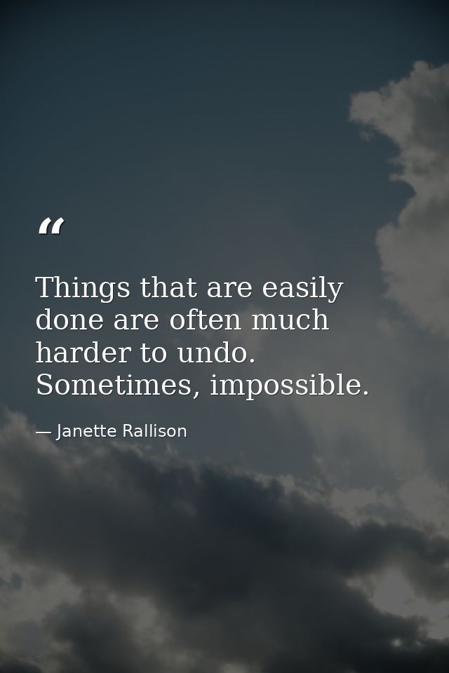 Things that are easily done are often much harder to undo. Sometimes, impossible. — Janette Rallison