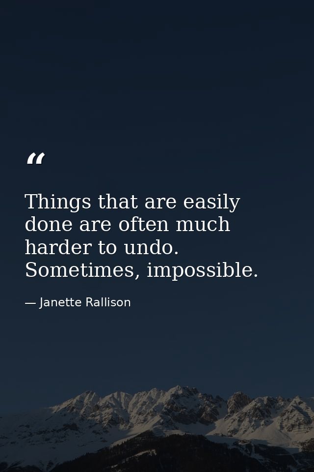 Things that are easily done are often much harder to undo. Sometimes, impossible. — Janette Rallison