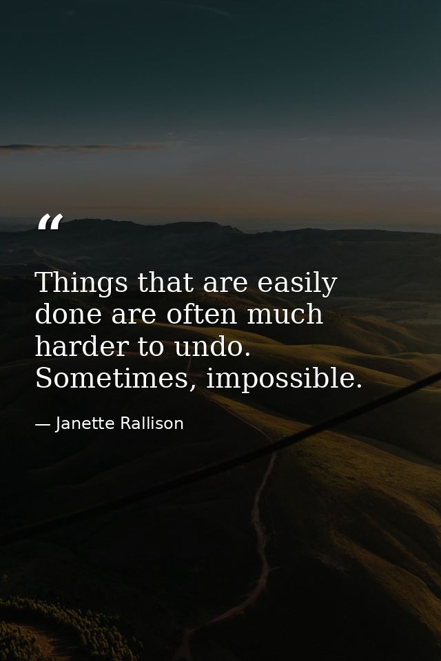 Things that are easily done are often much harder to undo. Sometimes, impossible. — Janette Rallison
