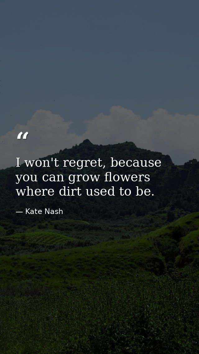 I won't regret, because you can grow flowers where dirt used to be. — Kate Nash
